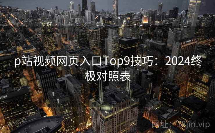 p站视频网页入口Top9技巧:2024终极对照表 p站视频网页入口Top9技巧:2024终极对照表