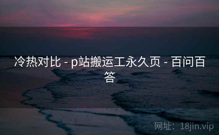 冷热对比 - p站搬运工永久页 - 百问百答 冷热对比 - p站搬运工永久页 - 百问百答