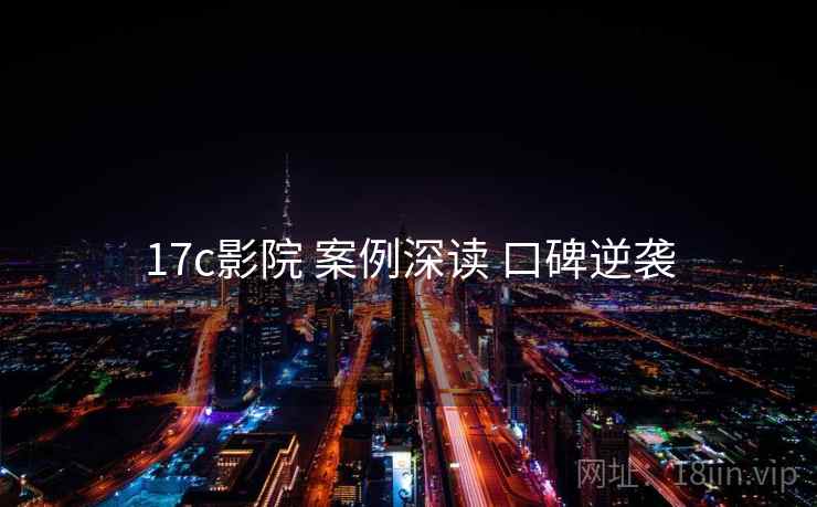 17c影院 案例深读 口碑逆袭 17c影院 案例深读 口碑逆袭