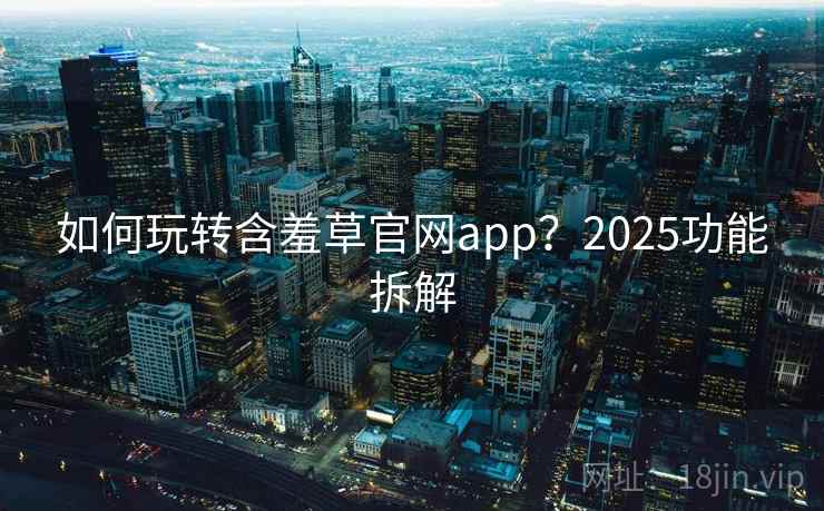 如何玩转含羞草官网app?2025功能拆解 如何玩转含羞草官网app?2025功能拆解