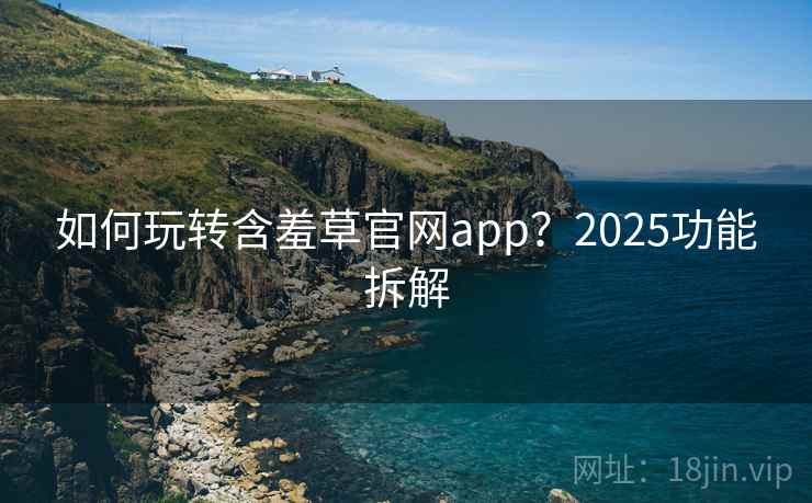 如何玩转含羞草官网app?2025功能拆解 如何玩转含羞草官网app?2025功能拆解