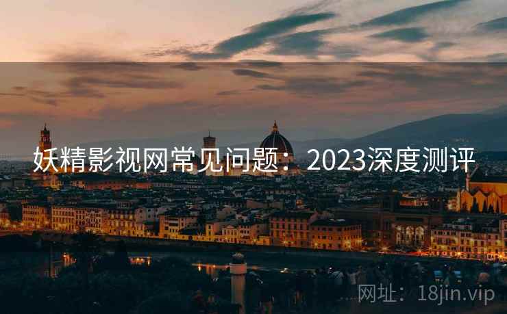 妖精影视网常见问题:2023深度测评 妖精影视网常见问题:2023深度测评