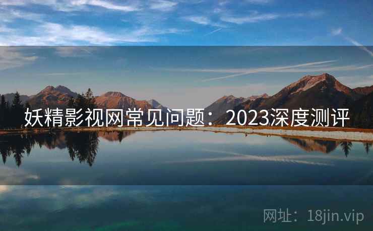 妖精影视网常见问题:2023深度测评 妖精影视网常见问题:2023深度测评