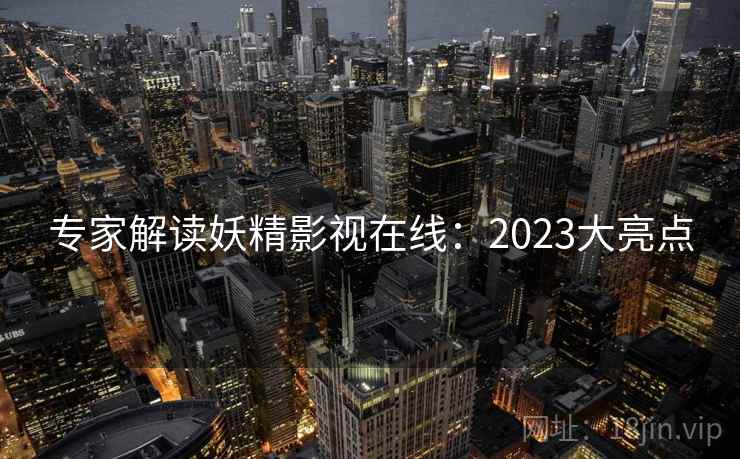 专家解读妖精影视在线:2023大亮点 专家解读妖精影视在线:2023大亮点