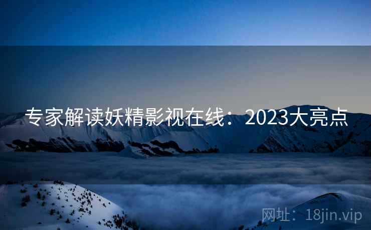 专家解读妖精影视在线:2023大亮点 专家解读妖精影视在线:2023大亮点
