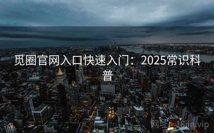 觅圈官网入口快速入门：2025常识科普