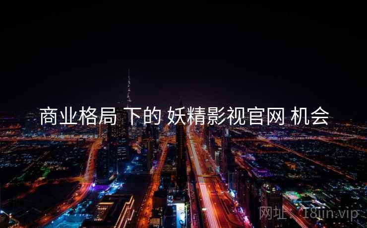商业格局 下的 妖精影视官网 机会