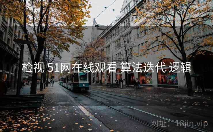 检视 51网在线观看 算法迭代 逻辑 检视 51网在线观看 算法迭代 逻辑