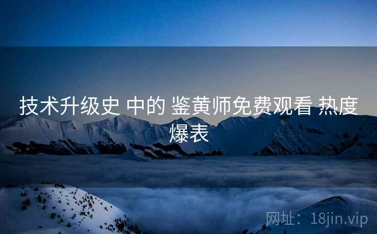 技术升级史 中的 鉴黄师免费观看 热度爆表 技术升级史 中的 鉴黄师免费观看 热度爆表