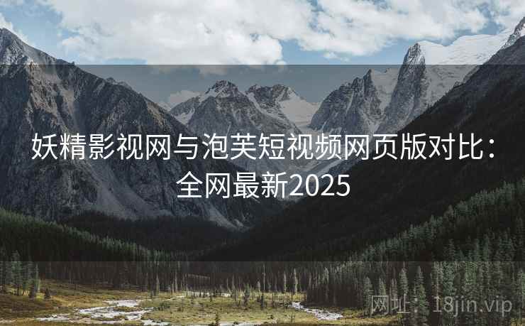 妖精影视网与泡芙短视频网页版对比：全网最新2025