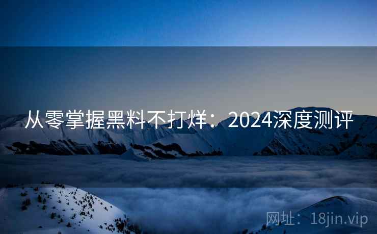 从零掌握黑料不打烊:2024深度测评 从零掌握黑料不打烊:2024深度测评