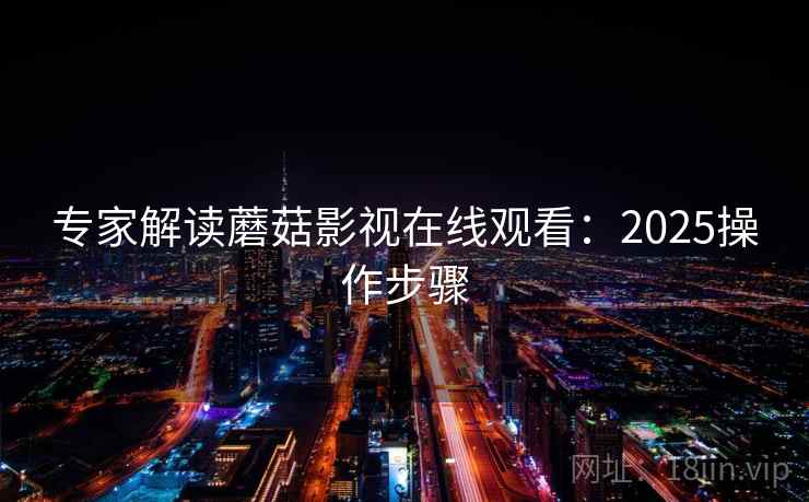 专家解读蘑菇影视在线观看:2025操作步骤 专家解读蘑菇影视在线观看:2025操作步骤