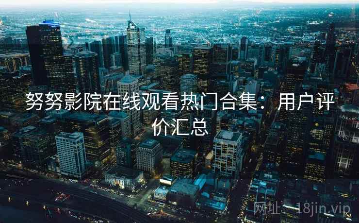 努努影院在线观看热门合集：用户评价汇总