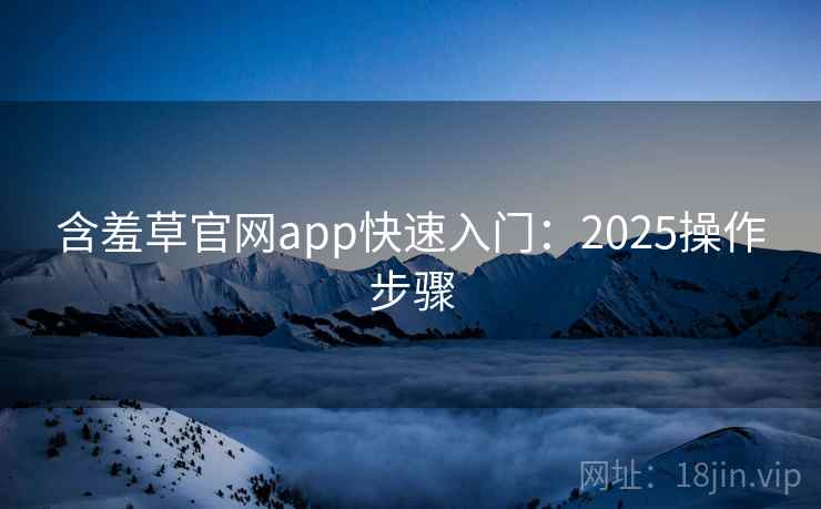 含羞草官网app快速入门：2025操作步骤